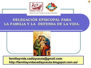 DELEGACIÓN EPISCOPAL PARA
LA FAMILIA Y LA DEFENSA DE LA VIDA.




  familiayvida.cadizyceuta@gmail.com
  http://familiayvidacadizyceuta.blogspot.com.es/
 