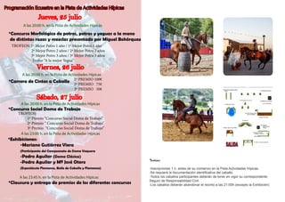 Programación Ecuestre en la Pista de Actividades Hípicas
TROFEOS: 1º Mejor Potro 1 año / 1ª Mejor Potra 1 año
	 2º Mejor Potro 2 años / 2ª Mejor Potra 2 años
	 3º Mejor Potro 3 años / 3ª Mejor Potra 3 años
	 Trofeo “A la mejor Yegua”
Jueves, 25 julio
A las 20:00 h. en la Pista de Actividades Hípicas
*Concurso Morfológico de potros, potras y yeguas a la mano
de distintas razas y mezclas presentado por Miguel Bohórquez
1º PREMIO 100€
2º PREMIO 75€
3º PREMIO 50€
Viernes, 26 julio
A las 20:00 h. en la Pista de Actividades Hípicas
*Carrera de Cintas a Caballo
*Concurso Social Doma de Trabajo
Sábado, 27 julio
A las 20:00 h. en la Pista de Actividades Hípicas
*Exhibiciones:
	 -Mariano Gutiérrez Viera
	 (Participante del Campeonato de Doma Vaquera
-Pedro Aguilar (Doma Clásica)
-Pedro Aguilar y Mª José Otero
	 (Espectáculo Flamenco, Baile de Caballo y Flamenca)
*Clausura y entrega de premios de los diferentes concursos
A las 23:00 h. en la Pista de Actividades Hípicas
A las 23:45 h. en la Pista de Actividades Hípicas
TROFEOS:
1º Premio “Concurso Social Doma de Trabajo”	 	
2º Premio “ Concurso Social Doma de Trabajo”
3º Premio “Concurso Social Doma de Trabajo”
Notas:
-Inscripciones 1 h. antes de su comienzo en la Pista Actividades Hípicas.
-Se requierá la documentación identificativa del caballo.
-Todos los caballos participantes deberán de tener en vigor su correspondente
Seguro de Responsabilidad Civil.
-Los caballos deberán abandonar el recinto a las 21:00h.(excepto la Exhibición)
 