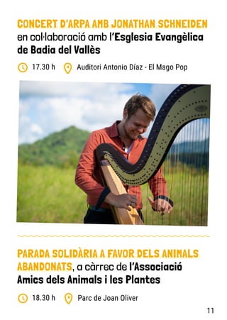 CONCERT D’ARPA AMB JONATHAN SCHNEIDEN
en col·laboració amb l’Esglesia Evangèlica
de Badia del Vallès
Auditori Antonio Díaz - El Mago Pop
17.30 h
PARADA SOLIDÀRIA A FAVOR DELS ANIMALS
ABANDONATS, a càrrec de l’Associació
Amics dels Animals i les Plantes
Parc de Joan Oliver
18.30 h
11
 
