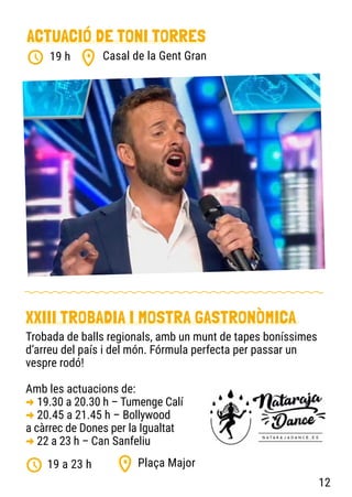 ACTUACIÓ DE TONI TORRES
Casal de la Gent Gran
19 h
XXIII TROBADIA I MOSTRA GASTRONÒMICA
Trobada de balls regionals, amb un munt de tapes boníssimes
d’arreu del país i del món. Fórmula perfecta per passar un
vespre rodó!
Amb les actuacions de:
-
> 19.30 a 20.30 h – Tumenge Calí
-
> 20.45 a 21.45 h – Bollywood
a càrrec de Dones per la Igualtat
-
> 22 a 23 h – Can Sanfeliu
Plaça Major
19 a 23 h
12
 