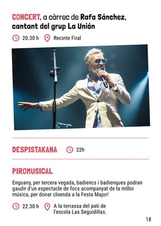 CONCERT, a càrrec de Rafa Sánchez,
cantant del grup La Unión
Recinte Firal
20.30 h
Enguany, per tercera vegada, badiencs i badienques podran
gaudir d’un espectacle de focs acompanyat de la millor
música, per donar cloenda a la Festa Major!
PIROMUSICAL
DESPISTAKANA 22h
A la terrassa del pati de
l’escola Las Seguidillas.
22.30 h
18
 