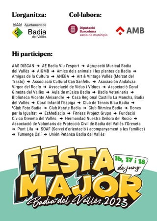 AAS DISCAN -
-
> AE Badia Viu l’esport -
-
> Agrupació Musical Badia
del Vallès -
-
> AIGMB -
-
> Amics dels animals i les plantes de Badia -
-
>
Amigas de la Cultura -
-
> ANEBA -
-
> Art & Vintage Vallès (Mercat del
Trasto) -
-
> Associació Cultural Can Sanfeliu -
-
> Asociación Andaluza
Virgen del Rocío -
-
> Associació de Vidus i Vídues -
-
> Associació Coral
Ginesta del Vallès -
-
> Aula de música Badia -
-
> Badia Veterinaria -
-
>
Biblioteca Vicente Aleixandre -
-
> Casa Regional Castilla La Mancha, Badia
del Vallès -
-
> Coral Infantil l’Espiga -
-
> Club de Tennis Blau Badia -
-
>
ºClub Foto Badia -
-
> Club Karate Badia -
-
> Club Rítmica Badia -
-
> Dones
per la Igualtat -
-
> EsMediacio -
-
> Fitness Project Grupo -
-
> Fundació
Cívica Oreneta del Vallès -
-
> Hermandad Nuestra Señora del Rocío -
-
>
Associació de Voluntaris de Protecció Civil de Badia del Vallès l’Oreneta
-
-
> Punt Lila -
-
> SOAF (Servei d’orientació i acompanyament a les famílies)
-
-
> Tumenge Calí -
-
> Unión Petanca Badia del Vallès
L’organitza: Col·labora:
Hi participen:
 