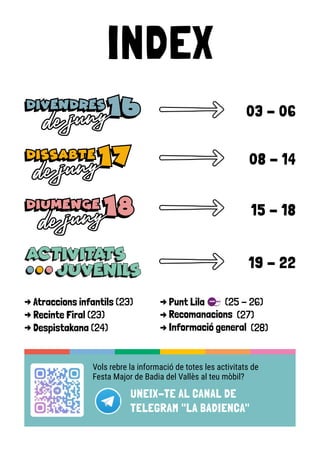 INDEX
Vols rebre la informació de totes les activitats de
Festa Major de Badia del Vallès al teu mòbil?
UNEIX-TE AL CANAL DE
TELEGRAM "LA BADIENCA"
03 - 06
08 - 14
15 - 18
-
> Atraccions infantils (23)
-
> Recinte Firal (23)
-
> Despistakana (24)
-
> Punt Lila (25 - 26)
-
> Recomanacions (27)
-
> Informació general (28)
19 - 22
 
