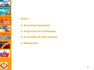 2 
Índice 
1. Marketing Relacional 
2. Programas de Fidelização 
3. O exemplo da Galp Energia 
4. Bibliografia 
 