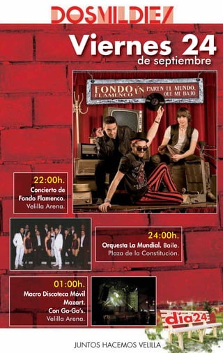 Viernes 24
                        de septiembre




     22:00h.
    Concierto de
Fondo Flamenco.
  Velilla Arena.



                                         24:00h.
                         Orquesta La Mundial. Baile.
                          Plaza de la Constitución.




            01:00h.
 Macro Discoteca Móvil
               Mozart.
         Con Go-Go’s.
        Velilla Arena.
 
