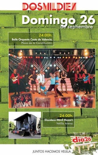 Domingo 26
            de septiembre
                     24:00h.
Baile Orquesta Costa de Valencia.
        Plaza de la Constitución.




                                      24:00h.
                          Discoteca Móvil Mozart.
                                    Velilla Arena.
 