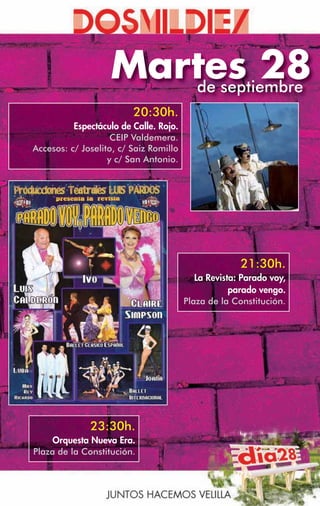 Martes 28
                      de septiembre
                         20:30h.
          Espectáculo de Calle. Rojo.
                    CEIP Valdemera.
Accesos: c/ Joselito, c/ Saiz Romillo
                   y c/ San Antonio.




                                                      21:30h.
                                           La Revista: Parado voy,
                                                    parado vengo.
                                        Plaza de la Constitución.




              23:30h.
     Orquesta Nueva Era.
Plaza de la Constitución.
 