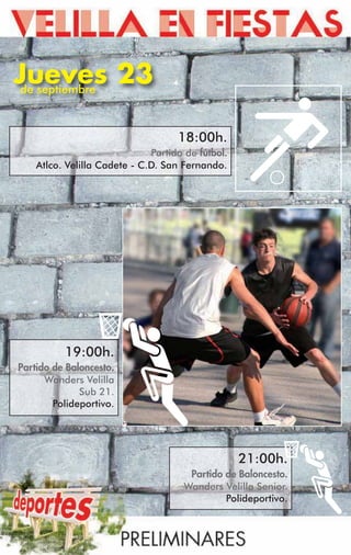 Jueves 23
de septiembre



                                    18:00h.
                              Partido de fútbol.
    Atlco. Velilla Cadete - C.D. San Fernando.




          19:00h.
Partido de Baloncesto.
      Wanders Velilla
              Sub 21.
        Polideportivo.




                                                   21:00h.
                                       Partido de Baloncesto.
                                      Wanders Velilla Senior.
                                               Polideportivo.
 