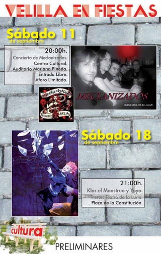 Sábado 11
de septiembre
                20:00h.
 Concierto de Meclanizados.
           Centro Cultural.
 Auditorio Mariana Pineda.
             Entrada Libre.
            Aforo Limitado.




                              Sábado 18
                              de septiembre




                                               21:00h.
                               Klar el Monstruo y Yoyo.
                                Títeres: Teatro de la Luna.
                                 Plaza de la Constitución.
 