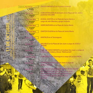 Dulantzi Enp. Plaza Dulantzi
Eguerdiko
11:00etan
11:00hs
San Juan Enp. Plaza San Juan
Arratsaldeko
12:30etan
12:30hs
Andra Mari Enp. Plaza Santa María
Arratsaldeko
13:15etan
13:15hs
Andra Mari Enp. Plaza Santa María
Arratsaldeko
15:00etan
15:00hs
Andra Mari Enp. Plaza Santa María
Arratsaldeko
17:30etan
17:30hs
Txosnagunea. Recinto de Txosnas
Arratsaldeko
19:30etan
19:30hs
San Juan Enp. Plaza San Juan
Arratsaldeko
20:00etan
20:00hs
Txosnagunea. Recinto de Txosnas
Gaueko
23:00etan
23:00hs
San Juan Enp. Plaza San Juan
Gaueko
23:30etan
23:30hs
San Juan Enp. Plaza San Juan
Gaueko
01:30etan
01:30hs
San Juan Enp. Plaza San Juan
Gaueko
22:00etan
22:00hs
 