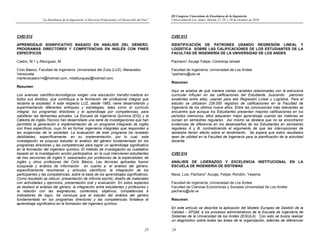 “La Enseñanza de la Ingeniería, el Ejercicio Profesional y el Desarrollo del País”
23
CVEI 012
APRENDIZAJE SIGNIFICATIVO BASADO EN ANÁLISIS DEL GÉNERO,
PROGRAMAS DIRECTORES Y COMPETENCIAS EN INGLÉS CON FINES
ESPECÍFICOS
Castro, M.1 y Alburguez, M.
Ciclo Básico, Facultad de Ingeniería. Universidad del Zulia (LUZ). Maracaibo-
Venezuela.
marlenecastro14@hotmail.com, milalburguez@hotmail.com.
Resumen
Los avances científico-tecnológicos exigen una educación transfor-madora en
todos sus ámbitos, que contribuya a la formación del profesional integral que
reclama la sociedad. A este respecto LUZ, desde 1983, viene desarrollando y
experimentando diferentes enfoques y estrategias, tales como el currículo
integral, los programas directores y el aprendizaje por competencias, para
satisfacer las demandas actuales. La Escuela de Ingeniería Química (EIQ) y la
Cátedra de Inglés Técnico han desarrollado una serie de investigaciones que han
permitido la generación e implementación de un programa integrado de inglés
con fines específicos, cuyo fin es formar ingenieros integrales que respondan a
las exigencias de la sociedad. La evaluación de este programa ha revelado
debilidades, específicamente, en su implementación, por lo cual, esta
investigación se propuso estudiar el análisis del género fundamentado en los
programas directores y las competencias para lograr un aprendizaje significativo
en la formación del ingeniero químico. El método de investigación es cualitativo
basado en la investigación acción participativa, en la cual intervienen estudiantes
de tres secciones de Inglés II, asesorados por profesores de la especialidad, de
inglés y otros profesores del Ciclo Básico. Las técnicas aplicadas fueron
búsqueda y análisis de información en cuanto a: el análisis del género,
específicamente resúmenes y artículos científicos, la integración de los
participantes y las competencias, sobre la base de los aprendizajes significativos.
Como resultado se obtuvo: presentación de informe escrito, diseño de materiales
con actividades y ejercicios, presentación oral y evaluación. En estos aspectos
se destacó el análisis del género, la integración entre estudiantes y profesores y
la relación con las asignaturas, contenidos, objetivos, competencias e
indicadores de logro. Se concluye que el estudio del análisis del género
fundamentado en los programas directores y las competencias fortalece el
aprendizaje significativo en la formación del ingeniero químico.
III Congreso Venezolano de Enseñanza de la Ingeniería
Universidad de Los Andes. Mérida 27, 28 y 29 de Octubre de 2010
24
CVEI 013
IDENTIFICACIÓN DE PATRONES USANDO REGRESIÓN LINEAL Y
LOGÍSTICA SOBRE LAS CALIFICACIONES DE LOS ESTUDIANTES DE LA
FACULTAD DE INGENIERÍA DE LA UNIVERSIDAD DE LOS ANDES
Pachano* Azuaje Felipe; Contreras Ismael
Facultad de Ingeniería, Universidad de Los Andes
*pachano@ula.ve
Resumen
Aquí se analiza de qué manera ciertas variables relacionadas con la estructura
curricular influyen en las calificaciones del Estudiante, buscando patrones
existentes entre ellas, usando para ello Regresión Lineal y Logística. Para el
estudio se utilizaron 236.000 registros de calificaciones en la Facultad de
Ingeniería de los últimos nueve años. Entre las conclusiones más relevantes se
encuentra que aunque los Estudiantes presentan mejores calificaciones en los
periodos intensivos, ellos adquieren mejor aprendizaje cuando las materias se
cursan en semestres regulares. Así mismo se destaca que no se encontraron
evidencias de diferencia en los desempeños de los Estudiantes en semestres
regulares A y B, contradiciendo el argumento de que las interrupciones de
semestre tienen efecto sobre el rendimiento. Se espera que estos resultados
sean de utilidad en la Facultad de Ingeniería para la planificación de la actividad
docente.
CVEI 014
ANÁLISIS DE LIDERAZGO Y EXCELENCIA INSTITUCIONAL EN LA
ESCUELA DE INGENIERÍA DE SISTEMAS
Nava, Luis; Pachano* Azuaje, Felipe; Rondón, Yesenia
Facultad de Ingeniería, Universidad de Los Andes
Facultad de Ciencias Económicas y Sociales Universidad de Los Andes
pachano@ula.ve
Resumen
En este artículo se describe la aplicación del Modelo Europeo de Gestión de la
Calidad – EFQM, a los procesos administrativos de la Escuela de Ingeniería de
Sistemas de la Universidad de los Andes (EISULA). Con esto se busca realizar
un diagnóstico sobre todas las áreas de la organización, además de diferenciar
 