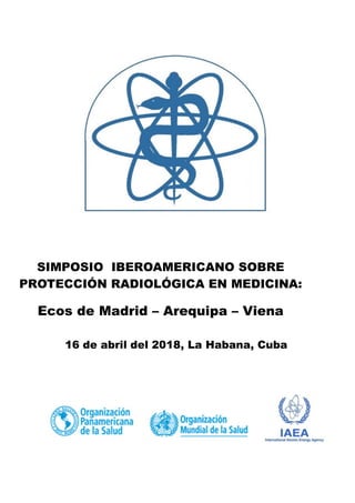 SIMPOSIO IBEROAMERICANO SOBRE
PROTECCIÓN RADIOLÓGICA EN MEDICINA:
Ecos de Madrid – Arequipa – Viena
16 de abril del 2018, La Habana, Cuba
 