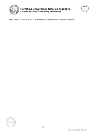 Pontificia Universidad Católica Argentina
              Facultad de Ciencias Sociales y Económicas



VAN HORNE J. – WACHOWICZ J., “Fundamentos de Administración Financiera”, undécima




                                         13

                                                                         Mg. Lic. Alejandro M. Salevsky
 