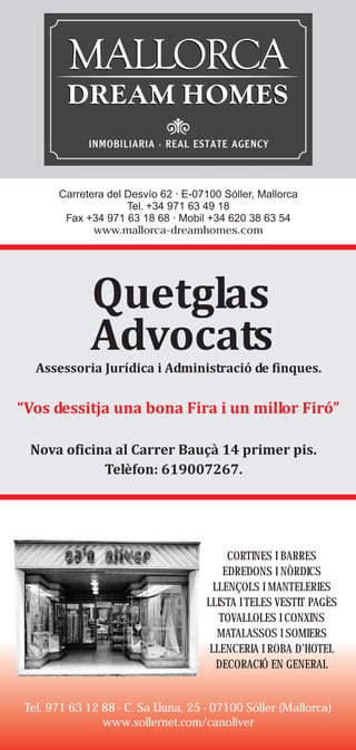 Carretera del Desvío 62 · E-07100 Sóller, Mallorca
                    Tel. +34 971 63 49 18
       Fax +34 971 63 18 68 · Mobil +34 620 38 63 54
             www.mallorca-dreamhomes.com




                                         CORTINES I BARRES
                                        EDREDONS I NÒRDICS
                                      LLENÇOLS I MANTELERIES
                                    LLISTA I TELES VESTIT PAGÈS
                                       TOVALLOLES I CONXINS
                                       MATALASSOS I SOMIERS
                                     LLENCERIA I ROBA D’HOTEL
                                       DECORACIÓ EN GENERAL


Tel. 971 63 12 88 · C. Sa Lluna, 25 · 07100 Sóller (Mallorca)
               www.sollernet.com/canoliver
 