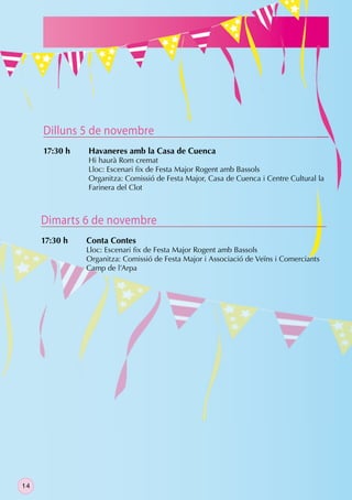 Dilluns 5 de novembre
     17:30 h   Havaneres amb la Casa de Cuenca
               Hi haurà Rom cremat
               Lloc: Escenari ﬁx de Festa Major Rogent amb Bassols
               Organitza: Comissió de Festa Major, Casa de Cuenca i Centre Cultural la
               Farinera del Clot



     Dimarts 6 de novembre
     17:30 h   Conta Contes
               Lloc: Escenari ﬁx de Festa Major Rogent amb Bassols
               Organitza: Comissió de Festa Major i Associació de Veïns i Comerciants
               Camp de l’Arpa




14
 