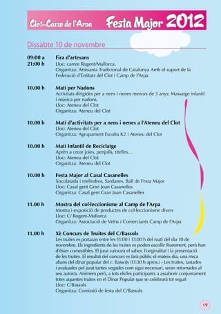 Dissabte 10 de novembre
09:00 a   Fira d’artesans
21:00 h   Lloc: carree Rogent/Mallorca.
          Organitza: Artesania Tradicional de Catalunya Amb el suport de la
          Federació d’Entitats del Clot i Camp de l’Arpa

10.00 h   Matí per Nadons
          Activitats dirigides per a nens i nenes menors de 3 anys: Massatge infantil
          i música per nadons.
          Lloc: Ateneu del Clot
          Organitza: Ateneu del Clot

10.00 h   Matí d’activitats per a nens i nenes a l’Ateneu del Clot
          Lloc: Ateneu del Clot
          Organitza: Agrupament Escolta K2 i Ateneu del Clot

10.00 h   Matí Infantil de Reciclatge
          Aprèn a crear joies, penjolls, titelles…
          Lloc: Ateneu del Clot
          Organitza: Ateneu del Clot

10.00 h   Festa Major al Casal Casanelles
          Xocolatada i melindros, Sardanes, Ball de Festa Major
          Lloc: Casal gent Gran Joan Casanelles
          Organitza: Casal gent Gran Joan Casanelles

11.00 h   Mostra del col·leccionisme al Camp de l’Arpa
          Mostra i exposició de productes de col·leccionisme divers
          Lloc: C/ Rogent-Mallorca
          Organitza: Associació de Veïns i Comerciants Camp de l’Arpa

11.00 h   Xè Concurs de Truites del C/Bassols
          Les truites es portaran entre les 11:00 i 13:00 h del matí del dia 10 de
          novembre. Els ingredients de les truites es poden escollir lliurement, però han
          d’ésser comestibles. El jurat valorarà el sabor, l’originalitat i la presentació
          de les truites. El resultat del concurs es farà públic el mateix dia, una mica
          abans del dinar popular del c. Bassols (13:30 h aprox.) - Les truites, tastades
          i avaluades pel jurat tantes vegades com sigui necessari, seran retornades al
          seu autor/a. Animem però, a tots els/les participants a assaborir conjuntament
          totes aquestes truites en el Dinar Popular que se celebrarà tot seguit
          Lloc: C/Bassols
          Organitza: Comissió de festa del C/Bassols


                                                                                        19
 