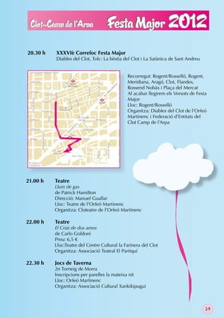 20.30 h                                          XXXVIè Correfoc Festa Major
                                                 Diables del Clot, Tolc: La bèstia del Clot i La Satànica de Sant Andreu

  Sant Antoni Maria Claret
                                                                                                                                           Recorregut: Rogent/Rosselló, Rogent,
                                                                ll
                                                              ga




                                                                                                   Navas de Tolosa
                                                                   M
                                                                                                                                           Meridiana, Aragó, Clot, Flandes,
                                                           ara




  Indùstria
                                                                Camp
                                                          .M




                                                                                                                                      na
                                                               de l’Arpa
                                                                                                                                           Rossend Nobàs i Plaça del Mercat
                                                         Pg




                                                                                                                                      ia
                                                                                        Trinxant




                                                                                                                               id
 Còrsega




                                                                                                                        er
                                          r                                                                                                Al acabar llegirem els Versots de Festa

                                                                                                                       .M
                                      e
                                              Rogent




                                 Fres


                                                                                                                     Av
                                                                                                                                           Major
   Dos de Maig




                                                              ny a




                                                                                                            M
                                                                            Nació




                   Rosselló                                                                                Navas
                                                                                                                                           Lloc: Rogent/Rosselló
                                                               Munta




                                                       Pl. Can                                                         Biscaia
                   Provença                            Robacols                                                                            Organitza: Diables del Clot de l’Orfeó
                                                                                Pl. Doctor                                                 Martinenc i Federació d’Entitats del
                                  Xifré




 Mallorca                                                                       Serrat             Mallorca
                                                                                                                                           Clot Camp de l’Arpa
                                                                      na
                                                                  ia




 València                                                                           València
                                                Rog




                                                               id
                                                              er
                                                           .M
                 Independència




                                                  e nt




                                                                Clot
                                                         Av




                                                               M
  Aragó                                                                             Aragó
                                                                            t
                                                                     Cl o
                                                                                                                       Lope de Vega




                                              Pl. del
                                                                                                   Bilbao




                                              Mercat
                                                                     Parc Clot

 Pl. Glòries
 Catalanes




21.00 h                                        Teatre
                                               Llum de gas
                                               de Patrick Hamilton
                                               Direcció: Manuel Guallar
                                               Lloc: Teatre de l’Orfeó Martinenc
                                               Organitza: Cloteatre de l’Orfeó Martinenc

22.00 h                                        Teatre
                                               El Criat de dos amos
                                               de Carlo Goldoni
                                               Preu: 6,5 €
                                               Lloc:Teatre del Centre Cultural la Farinera del Clot
                                               Organitza: Associació Teatral El Partiquí

22.30 h                                        Jocs de Taverna
                                               2n Torneig de Morra
                                               Inscripcions per parelles la mateixa nit
                                               Lloc: Orfeó Martinenc
                                               Organitza: Associació Cultural Xankikipugui



                                                                                                                                                                                 29
 