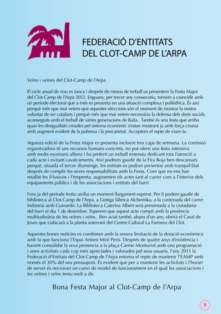 FEDERACIÓ D’ENTITATS
                            DEL CLOT-CAMP DE L’ARPA

Veïns i veïnes del Clot-Camp de l’Arpa

El cicle anual de nou es tanca i després de mesos de treball us presentem la Festa Major
del Clot-Camp de l’Arpa 2012. Enguany, per tercer any consecutiu, tornem a coincidir amb
un període electoral que a més es presenta en una situació complexa i polièdrica. És així
perquè més que mai veiem que aquestes eleccions són el moment de mostrar la nostra
voluntat de ser catalans i perquè més que mai veiem necessària la defensa dels drets socials
aconseguits amb el treball de vàries generacions de lluita. També és una festa que arriba
quan les desigualtats creades pel sistema econòmic s’estan mostrant ja amb força cruesa
amb augment evident de la pobresa i la precarietat. Acceptem el repte de viure-la.

Aquesta edició de la Festa Major es presenta incloent tres caps de setmana. La comissió
organitzadora té uns recursos humans concrets, no pot oferir una festa intensiva
amb molts escenaris alhora i ha preferit un treball extensiu dedicant tota l’atenció a
cada acte i evitant cavalcaments. Així podrem gaudir de la Fira Boja ben descansats
perquè, situada el tercer diumenge, les entitats es podran presentar amb tranquil·litat
després de complir les seves responsabilitats amb la Festa. Com que no ens han
retallat les il·lusions i l’empenta, augmenten els actes tant al carrer com a l’interior dels
equipaments públics i de les associacions i entitats del barri.

Fora ja del període festiu arriba un moment llargament esperat. Per ﬁ podem gaudir de
biblioteca al Clot-Camp de l’Arpa, a l’antiga fàbrica Alchemika, a la cantonada del carrer
Indústria amb Guinardó. La Biblioteca Caterina Albert serà presentada a la ciutadania
del barri el dia 1 de desembre. Esperem que aquest acte compti amb la presència
multitudinària de les veïnes i veïns . Ben aviat també, abans d’un any, obrirà el Casal de
Joves que s’ubicarà a la planta soterrani del Centre Cultural La Farinera del Clot.

Aquestes bones notícies es combinen amb la severa limitació de la dotació econòmica
amb la que funciona l’Espai Antoni Miró Peris. Després de quatre anys d’existència i
havent consolidat la seva presencia a la plaça Carme Monturiol amb una programació
i unes activitats cada cop més apreciades i valorades pel seus usuaris, l’any 2013 la
Federació d’Entitats del Clot-Camp de l’Arpa entoma el repte de mantenir l’EAMP amb
només el 30% del seu pressupost. És evident que per a mantenir les activitats i l’horari
de servei és necessari un canvi de model de funcionament en el qual les associacions i
les veïnes i veïns teniu molt a dir.

             Bona Festa Major al Clot-Camp de l’Arpa

                                                                                             5
 