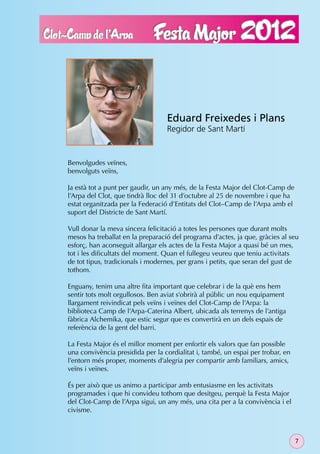 Eduard Freixedes i Plans
                                  Regidor de Sant Martí


Benvolgudes veïnes,
benvolguts veïns,

Ja està tot a punt per gaudir, un any més, de la Festa Major del Clot-Camp de
l’Arpa del Clot, que tindrà lloc del 31 d’octubre al 25 de novembre i que ha
estat organitzada per la Federació d’Entitats del Clot–Camp de l’Arpa amb el
suport del Districte de Sant Martí.

Vull donar la meva sincera felicitació a totes les persones que durant molts
mesos ha treballat en la preparació del programa d’actes, ja que, gràcies al seu
esforç, han aconseguit allargar els actes de la Festa Major a quasi bé un mes,
tot i les diﬁcultats del moment. Quan el fullegeu veureu que teniu activitats
de tot tipus, tradicionals i modernes, per grans i petits, que seran del gust de
tothom.

Enguany, tenim una altre ﬁta important que celebrar i de la què ens hem
sentir tots molt orgullosos. Ben aviat s’obrirà al públic un nou equipament
llargament reivindicat pels veïns i veïnes del Clot-Camp de l’Arpa: la
biblioteca Camp de l’Arpa-Caterina Albert, ubicada als terrenys de l’antiga
fàbrica Alchemika, que estic segur que es convertirà en un dels espais de
referència de la gent del barri.

La Festa Major és el millor moment per enfortir els valors que fan possible
una convivència presidida per la cordialitat i, també, un espai per trobar, en
l’entorn més proper, moments d’alegria per compartir amb familiars, amics,
veïns i veïnes.

És per això que us animo a participar amb entusiasme en les activitats
programades i que hi convideu tothom que desitgeu, perquè la Festa Major
del Clot-Camp de l’Arpa sigui, un any més, una cita per a la convivència i el
civisme.



                                                                                 7
 