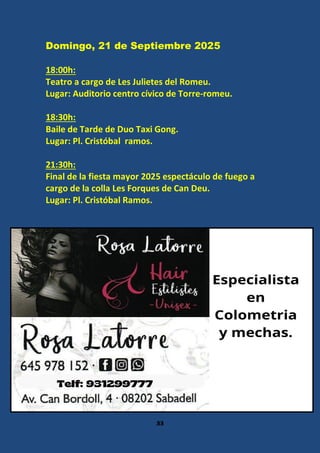 33
Domingo, 21 de Septiembre 2025
18:00h:
Teatro a cargo de Les Julietes del Romeu.
Lugar: Auditorio centro cívico de Torre-romeu.
18:30h:
Baile de Tarde de Duo Taxi Gong.
Lugar: Pl. Cristóbal ramos.
21:30h:
Final de la fiesta mayor 2025 espectáculo de fuego a
cargo de la colla Les Forques de Can Deu.
Lugar: Pl. Cristóbal Ramos.
 