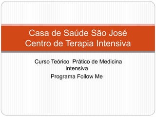 Curso Teórico Prático de Medicina
Intensiva
Programa Follow Me
Casa de Saúde São José
Centro de Terapia Intensiva
 