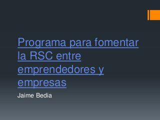 Programa para fomentar
la RSC entre
emprendedores y
empresas
Jaime Bedia
 