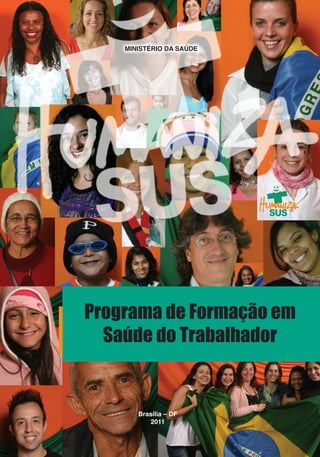 Programa de Formação em Saúde do Trabalhador


    MINISTÉRIO DA SAÚDE




Programa de Formação em
  Saúde do Trabalhador


       Brasília – DF
          2011
                                                                      1
 