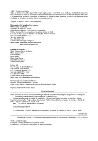  2011 Ministério da Saúde.
Todos os direitos reservados. É permitida a reprodução parcial ou total desta obra, desde que citada a fonte e que não
seja para venda ou qualquer fim comercial. A responsabilidade pelos direitos autorais de textos e imagens desta obra
é da área técnica. A coleção institucional do Ministério da Saúde pode ser acessada, na íntegra, na Biblioteca Virtual
em Saúde do Ministério da Saúde: http://www.saude.gov.br/bvs.

Tiragem: 1ª edição – 2011 – 1.000 exemplares

Elaboração, distribuição e informações:
MINISTÉRIO DA SAÚDE
Secretaria de Atenção à Saúde
Departamento de Ações Programáticas Estratégicas
Política Nacional de Humanização da Atenção e Gestão do SUS
SAF Sul, trecho 2, bloco F, 1º andar, sala 102, Ed. Premium, torre II.
CEP: 70070-600, Brasília – DF
Tel.: (61) 3306-8130
Fax: (61) 3306-8131
E-mail: humanizasus@saude.gov.br
Home pages: www.saude.gov.br/humanizasus
               www.redehumanizasus.net


Elaboração de texto:
Maria Elizabeth Barros de Barros
Maria Elizabeth Mori
Fernanda Beck
Fábio Hebert
Maria Edna Moura
Rafael Silveira Gomes
Serafim Santos-Filho

Editora MS
Coordenação de Gestão Editorial
SIA, trecho 4, lotes 540/610
CEP: 71200-040, Brasília – DF
Tels.: (61) 3233-1774 / 2020
Fax: (61) 3233-9558
E-mail: editora.ms@saude.gov.br
Home page: http://www.saude.gov.br/editora

Normalização: Amanda Soares Moreira
Revisão: Julio Maria de Oliveira Cerqueira
Capa, projeto gráfico e diagramação: Marcus Monici e Alisson Sbrana

Impresso no Brasil / Printed in Brazil

                                                Ficha Catalográfica

Brasil. Ministério da Saúde. Secretaria de Atenção à Saúde. Departamento de Ações Programáticas Estratégicas.
        Política Nacional de Humanização da Atenção e Gestão do SUS.
    Programa de formação em saúde do trabalhador / Ministério da Saúde, Secretaria de Atenção à Saúde.
Departamento de Ações Programáticas Estratégicas. Política Nacional de Humanização da Atenção e Gestão do
SUS. – Brasília : Ministério da Saúde, 2011.
    44 p. : il. – (Série B. Textos Básicos de Saúde)

    ISBN 978-85-334-1838-7

    1. Humanização. 2. Política Nacional de Humanização. 3. Gestão do trabalho no SUS. I. Título. II. Série.

                                                                                                        CDU 616-051

          Catalogação na fonte – Coordenação-Geral de Documentação e Informação – Editora MS – OS 2011/0025

Títulos para indexação:
Em inglês: Training program in occupational health
Em espanhol: Programa de capacitación en salud ocupacional
 