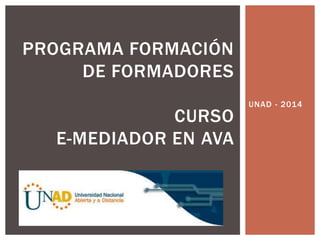 UNAD - 2014
PROGRAMA FORMACIÓN
DE FORMADORES
CURSO
E-MEDIADOR EN AVA
 