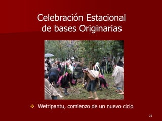 Celebración Estacional
de bases Originarias
21
 Wetripantu, comienzo de un nuevo ciclo
 