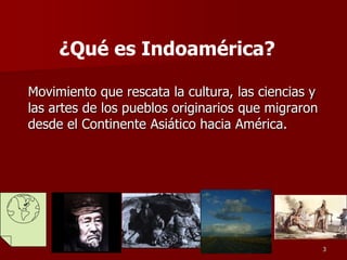 Movimiento que rescata la cultura, las ciencias y
las artes de los pueblos originarios que migraron
desde el Continente Asiático hacia América.
3
¿Qué es Indoamérica?
 