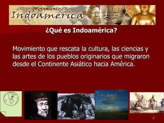 ¿Qué es Indoamérica?

Movimiento que rescata la cultura, las ciencias y
las artes de los pueblos originarios que migraron
desde el Continente Asiático hacia América.




                                                    3
 