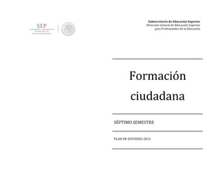 Subsecretaría de Educación Superior
Dirección General de Educación Superior
para Profesionales de la Educación
Formación
ciudadana
SÉPTIMO SEMESTRE
PLAN DE ESTUDIOS 2012
 