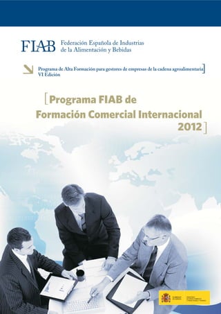 ]
Programa de Alta Formación para gestores de empresas de la cadena agroalimentaria
VI Edición




  [ Programa FIAB de
Formación Comercial Internacional
                            2012 ]
 
