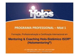 PROGRAMA PROFESSIONAL –
Mód I
Mentoring & Coaching Holo-Sistêmico ISOR®
(Holomentoring®
)
Formação, Profissionalização e Certificação Internacional em
 