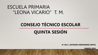 ESCUELA PRIMARIA
“LEONA VICARIO” T. M.
CONSEJO TÉCNICO ESCOLAR
QUINTA SESIÓN
M. EN C. ANTONIO HERNÁNDEZ ORTIZ.
MARZO 2023.
 