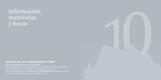 Información,
     matrículas
     y becas
Información, matrículas y becas




  Con el objetivo de acercar el conocimiento a la sociedad, la UIMP retransmitirá,
  RED SOCIAL DE CONOCIMIENTO UIMP

  desde UIMP-TV, cursos y actividades de la programación general.
  Conoce el programa de retransmisiones en www.uimp20.es y participa en la red:
  Con retransmisiones de cursos en directo



  somos una universidad que cree en el debate abierto.
 