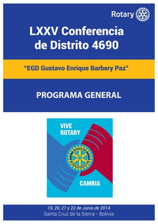 LXXV Conferencia
de Distrito 4690
19, 20, 21 y 22 de Junio de 2014
Santa Cruz de la Sierra - Bolivia
“EGD Gustavo Enrique Barbery Paz”
PROGRAMA GENERAL
 