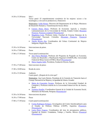 4


14.30 a 15.30 horas   Sala 1
                      Tercer panel: El empoderamiento económico de las mujeres: acceso a las
                      tecnologías y a los activos productivos y financieros
                      Moderadora: Icilda Humes, Directora del Departamento de la Mujer, Ministerio
                      de Desarrollo Humano y Transformación Social, Belice
                      •   Carmen Diana Deere, Profesora de Economía Agrícola y Estudios
                          Latinoamericanos de la Universidad de Florida, Estados Unidos (Resumen
                          Ponencia, Ponencia completa) (Presentación)
                      •   Magdalena León, Profesora titular, Facultad de Ciencias Humanas de la
                          Universidad Nacional, Colombia (Resumen Ponencia, Ponencia)
                          (Presentación)
                      •   Tarcila Rivera Zea, Coordinadora del Enlace Continental de Mujeres
                          Indígenas, Región Sur, Perú

15.30 a 16.30 horas   Intervenciones de países
16.30 a 17.00 horas   Pausa
17.00 a 17.30 horas   Tercer panel (continuación)
                      • Ana Flavia Machado, Profesora del Programa de Posgrado en Economía,
                          Centro de Desarrollo y Planificación Regional (CEDEPLAR), Universidad
                          Federal de Minas Gerais (UFMG), Brasil (Presentación)
                      • María Ángeles Sallé, Presidenta, Fundación Directa, España
17.30 a 17.40 horas   Intervenciones de países

17.40 a 18.00 horas   Ronda de cierre

14.30 a 15.30 horas   Auditorio
                      Cuarto panel: ¿Después de la crisis qué?
                      Moderadora: Ana Lucía Herrera, Presidenta de la Comisión de Transición hacia el
                      Consejo Nacional de las Mujeres y la Igualdad de Género, Ecuador
                      •   Maria da Conceição Tavares, Profesora de la Universidad Estadual de
                          Campinas y Profesora emérita de la Universidad Federal de Río de Janeiro,
                          Brasil
                      •   Verónica Serafini, Coordinadora General de la Unidad de Economía Social,
                          Ministerio de Hacienda, Paraguay (Presentación)
15.30 a 16.30 horas   Intervenciones de países
16.30 a 17.00 horas   Pausa
17.00 a 17.30 horas   Cuarto panel (continuación)
                      •   Corina Rodríguez Enríquez, Investigadora del Centro Interdisciplinario para
                          el Estudio de Políticas Públicas (CIEPP), Argentina (Ponencia),
                          (Presentación)
                      •   Lucía Pérez Fragoso, Coordinadora del área de presupuestos públicos,
                          Equidad de Género: Ciudadanía, Trabajo y Familia, México (Ponencia)
                          (Presentación)
 