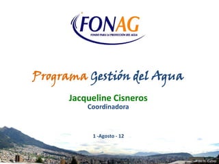 Programa Gestión del Agua
      Jacqueline Cisneros
          Coordinadora


           1 -Agosto - 12



                            Foto: R. Calvez
 