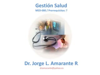 Gestión Salud MED-000 / Prerrequisitos: ? Dr. Jorge L. Amarante R. dramarante@yahoo.es 