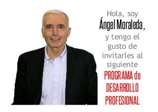 Hola, soy
ÁngelMoraleda,
y tengo el
gusto de
invitarles al
siguiente
PROGRAMAde
DESARROLLO
PROFESIONAL
 