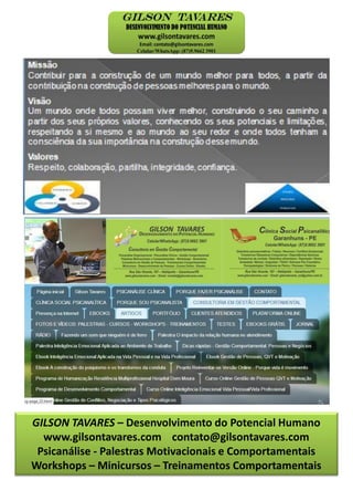 GILSON TAVARES – Desenvolvimento do Potencial Humano
www.gilsontavares.com contato@gilsontavares.com
Psicanálise - Palestras Motivacionais e Comportamentais
Workshops – Minicursos – Treinamentos Comportamentais
 