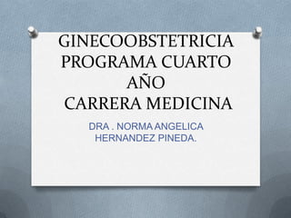 GINECOOBSTETRICIA
PROGRAMA CUARTO
AÑO
CARRERA MEDICINA
DRA . NORMA ANGELICA
HERNANDEZ PINEDA.
 