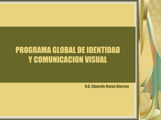 PROGRAMA GLOBAL DE IDENTIDAD
   Y COMUNICACION VISUAL


                  D.G. Eduardo Navas Alarcon
 