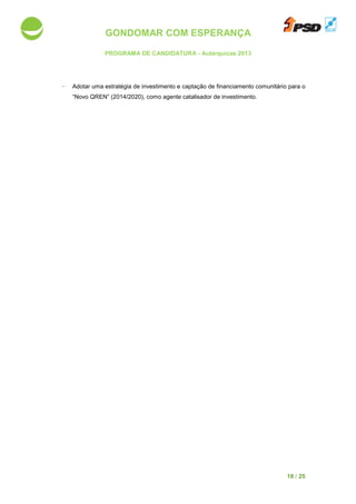 GONDOMAR COM ESPERANÇA
PROGRAMA DE CANDIDATURA
- Adotar uma estratégia de investimento e captação de financiamento comunitário para o
“Novo QREN” (2014/2020)
GONDOMAR COM ESPERANÇA
PROGRAMA DE CANDIDATURA - Autárquicas 2013
uma estratégia de investimento e captação de financiamento comunitário para o
“Novo QREN” (2014/2020), como agente catalisador de investimento.
18 / 25
uma estratégia de investimento e captação de financiamento comunitário para o
 