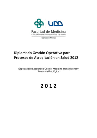 Diplomado Gestión Operativa para
Procesos de Acreditación en Salud 2012

  Especialidad Laboratorio Clínico, Medicina Transfusional y
                    Anatomía Patológica




                       2012
 