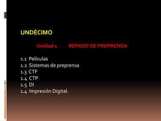 UNDÉCIMO   Unidad 1	REPASO DE PREPRENSA   1.1  Películas 1.2  Sistemas de preprensa 1.3  CTF 1.4  CTP 1.5  DI 1.4  Impresión Digital. 