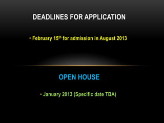 DEADLINES FOR APPLICATION

• February 15th for admission in August 2013




             OPEN HOUSE

    • January 2013 (Specific date TBA)
 
