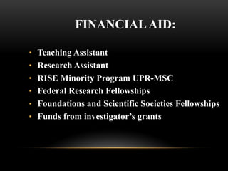 FINANCIAL AID:

• Teaching Assistant
• Research Assistant
• RISE Minority Program UPR-MSC
• Federal Research Fellowships
• Foundations and Scientific Societies Fellowships
• Funds from investigator’s grants
 